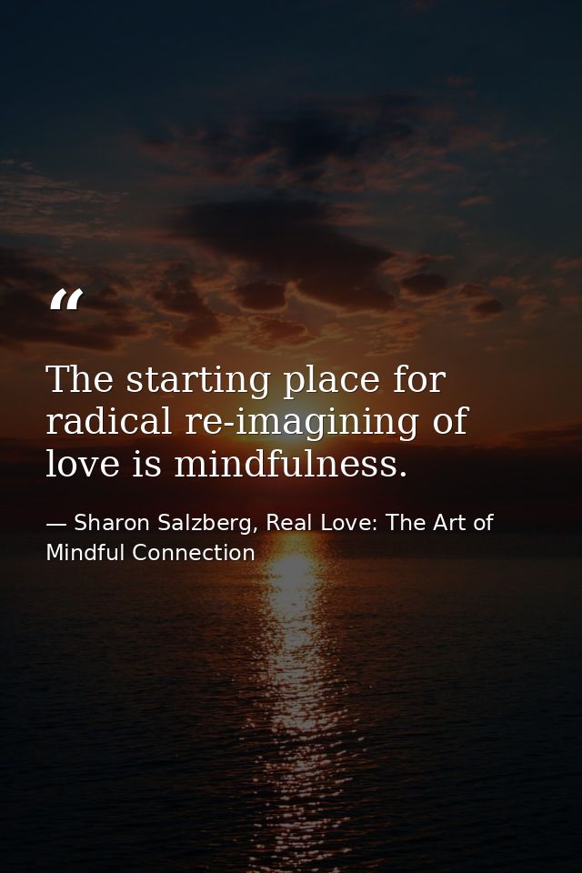 The starting place for radical re-imagining of love is mindfulness. — Sharon Salzberg, Real Love: The Art of Mindful Connection