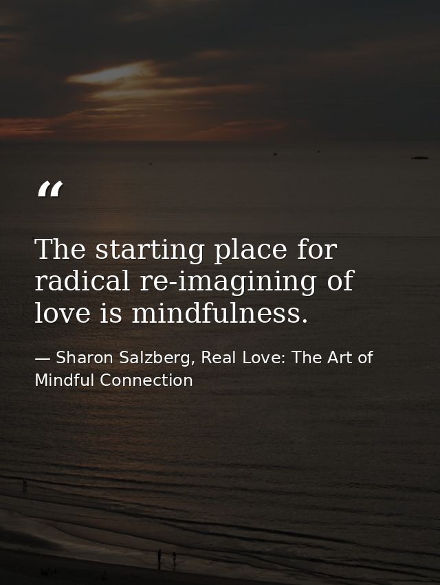The starting place for radical re-imagining of love is mindfulness. — Sharon Salzberg, Real Love: The Art of Mindful Connection