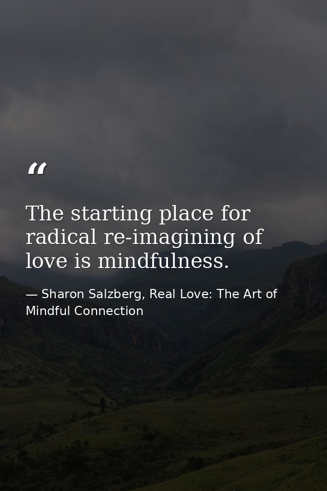 The starting place for radical re-imagining of love is mindfulness. — Sharon Salzberg, Real Love: The Art of Mindful Connection
