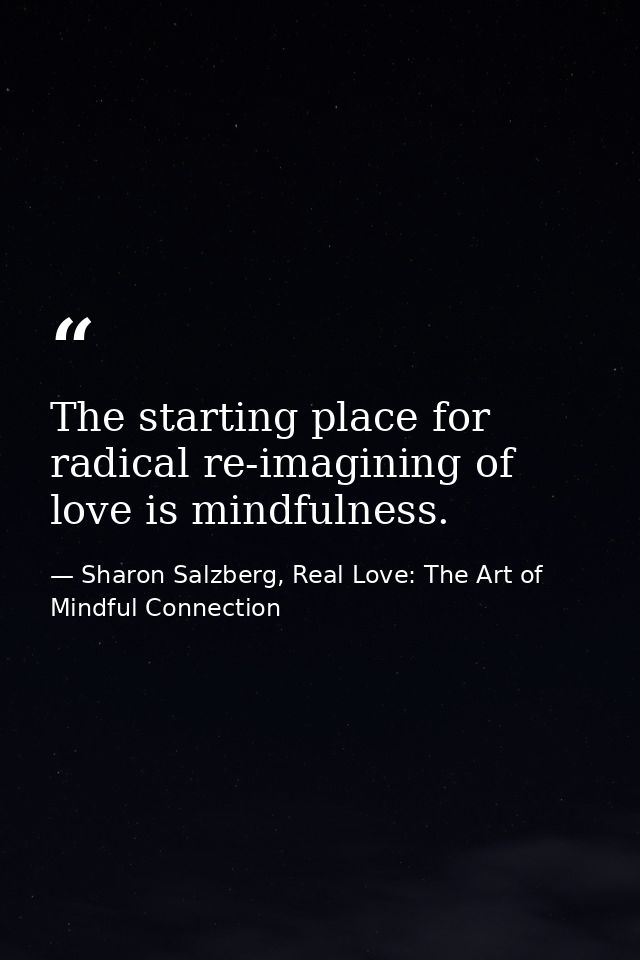 The starting place for radical re-imagining of love is mindfulness. — Sharon Salzberg, Real Love: The Art of Mindful Connection