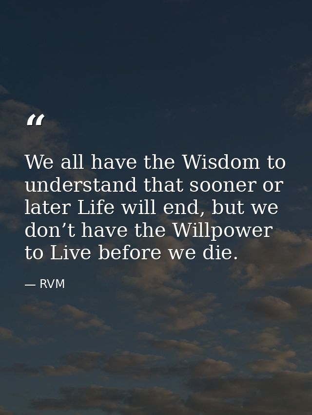 We all have the Wisdom to understand that sooner or later Life will end, but we don’t have the Willpower to Live before  — RVM