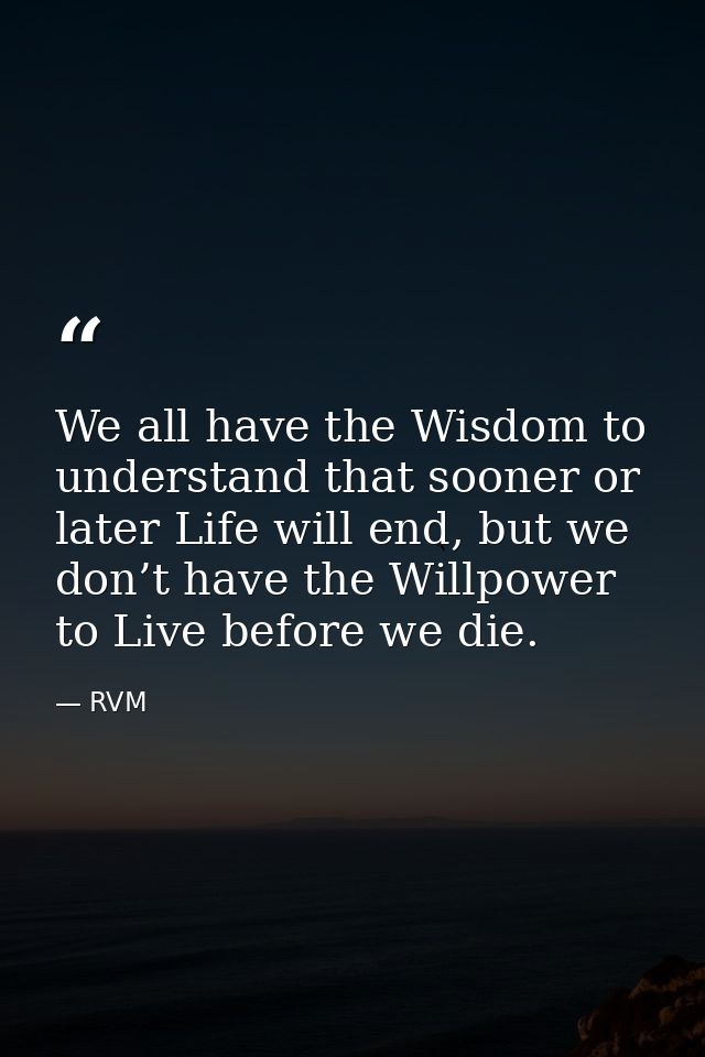 We all have the Wisdom to understand that sooner or later Life will end, but we don’t have the Willpower to Live before  — RVM