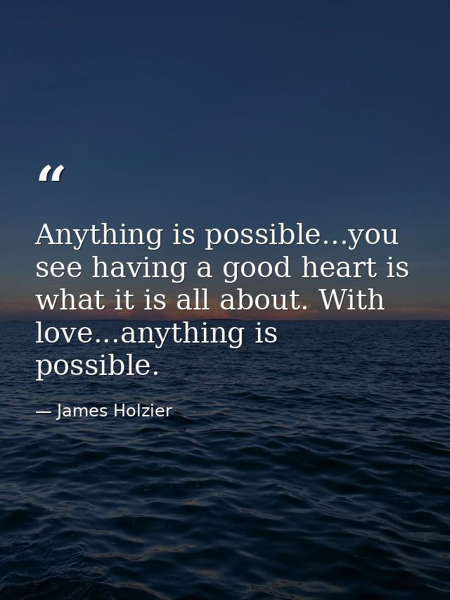Anything is possible...you see having a good heart is what it is all about. With love...anything is possible.  — James Holzier
