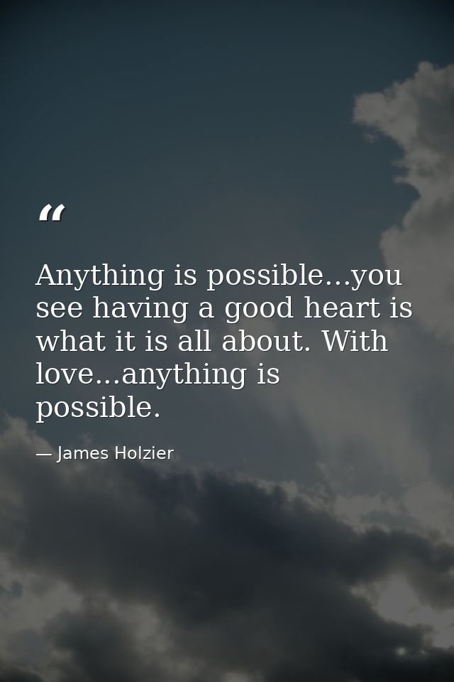 Anything is possible...you see having a good heart is what it is all about. With love...anything is possible.  — James Holzier