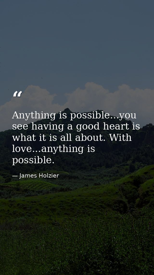 Anything is possible...you see having a good heart is what it is all about. With love...anything is possible.  — James Holzier