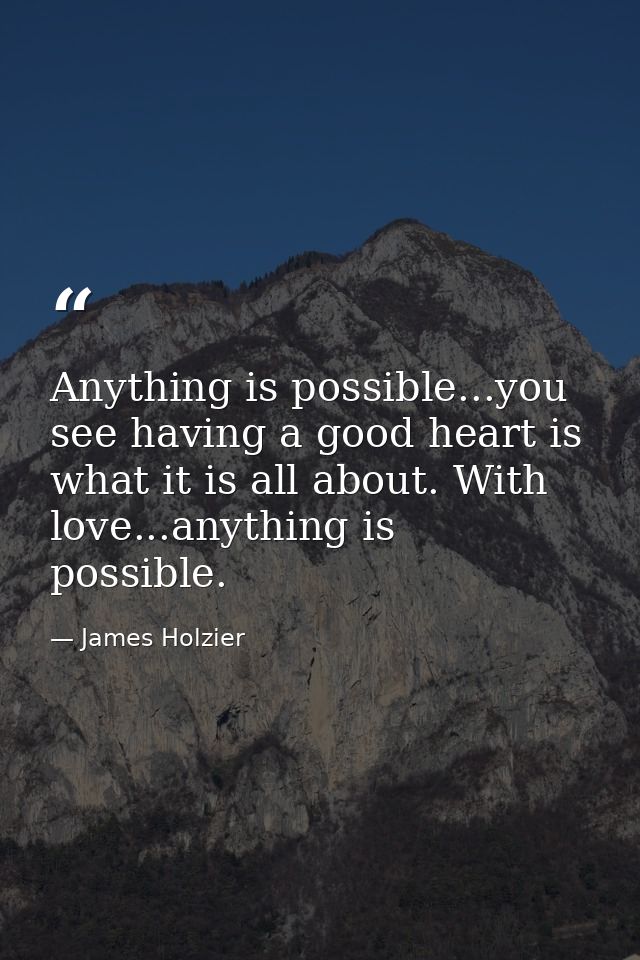 Anything is possible...you see having a good heart is what it is all about. With love...anything is possible.  — James Holzier