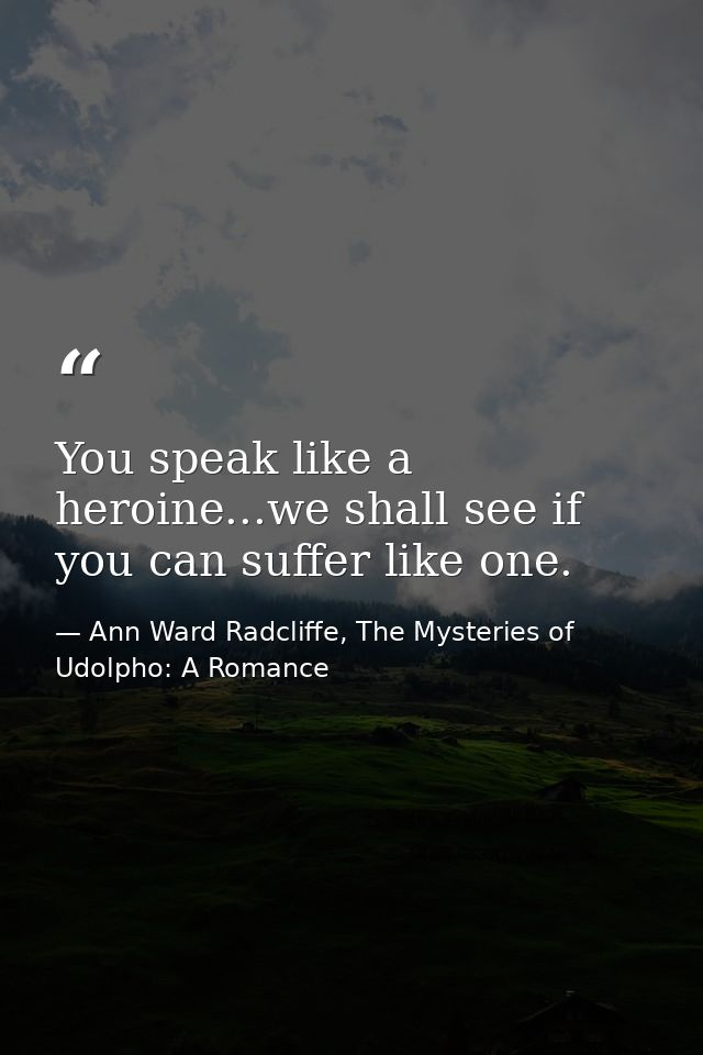 You speak like a heroine...we shall see if you can suffer like one. — Ann Ward Radcliffe, The Mysteries of Udolpho: A Romance