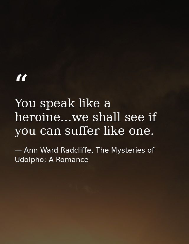 You speak like a heroine...we shall see if you can suffer like one. — Ann Ward Radcliffe, The Mysteries of Udolpho: A Romance