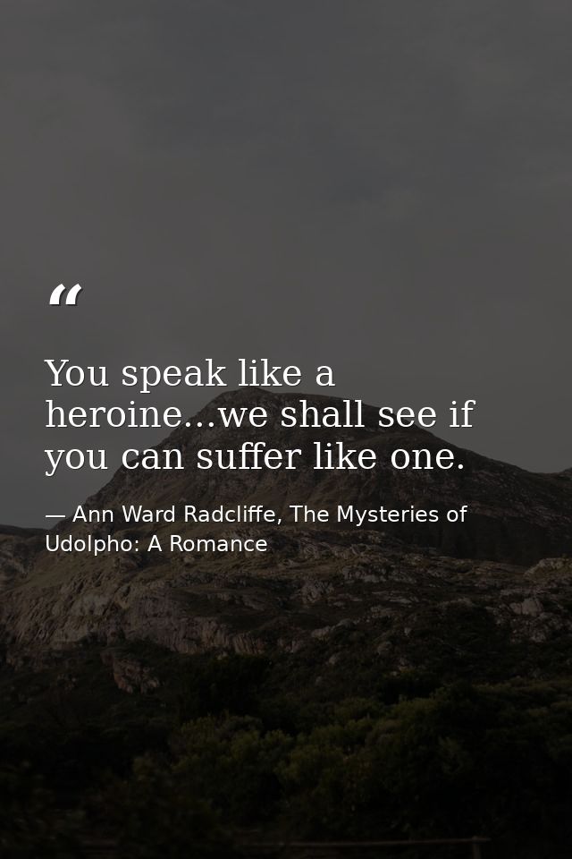 You speak like a heroine...we shall see if you can suffer like one. — Ann Ward Radcliffe, The Mysteries of Udolpho: A Romance