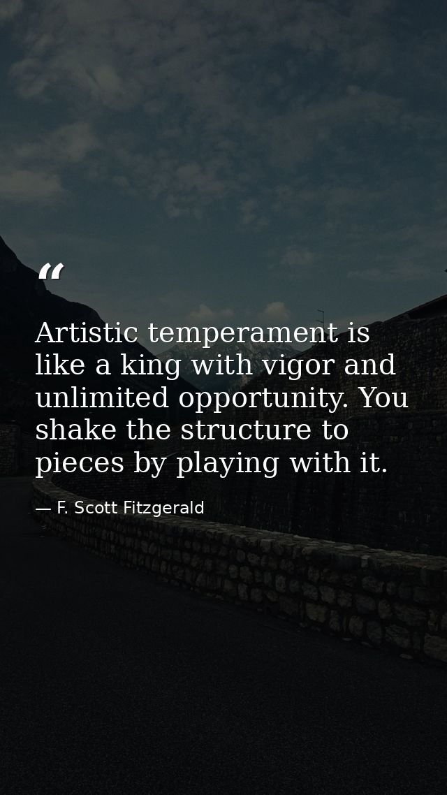 Artistic temperament is like a king with vigor and unlimited opportunity. You shake the structure to pieces by playing w — F. Scott Fitzgerald