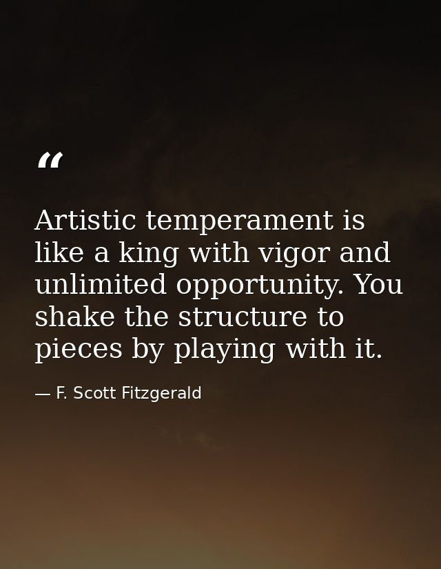 Artistic temperament is like a king with vigor and unlimited opportunity. You shake the structure to pieces by playing w — F. Scott Fitzgerald