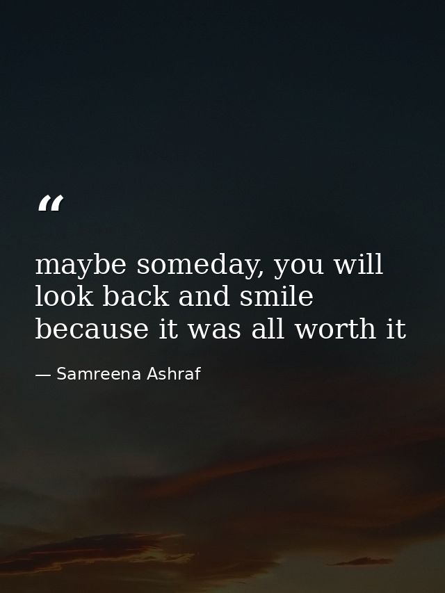 maybe someday, you will look back and smile because it was all worth it — Samreena Ashraf