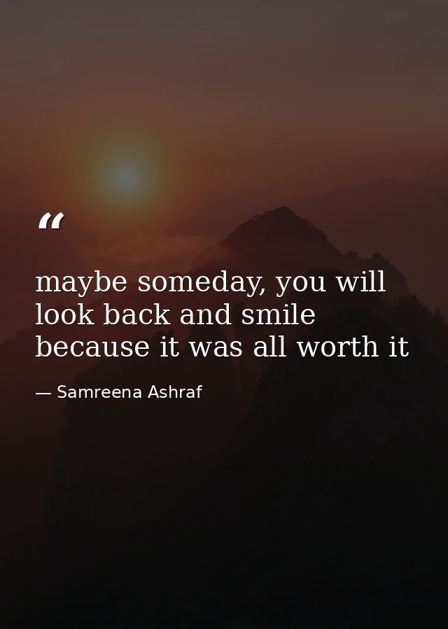 maybe someday, you will look back and smile because it was all worth it — Samreena Ashraf