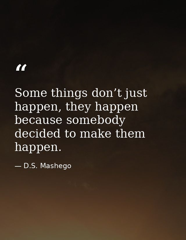 Some things don’t just happen, they happen because somebody decided to make them happen. — D.S. Mashego