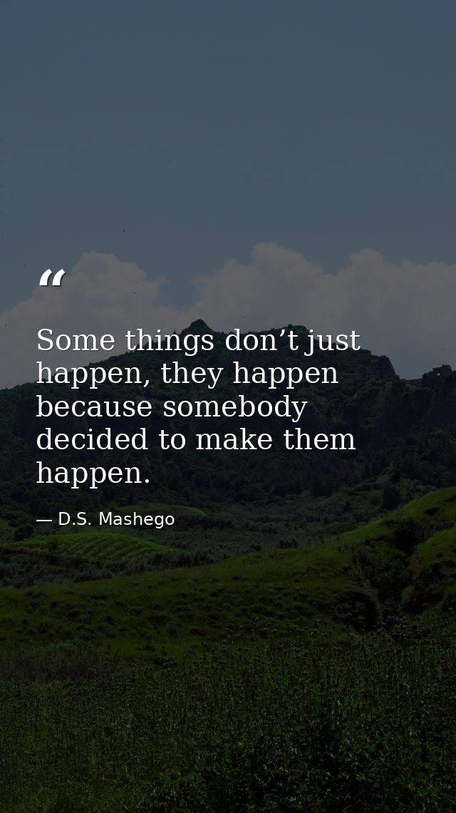 Some things don’t just happen, they happen because somebody decided to make them happen. — D.S. Mashego