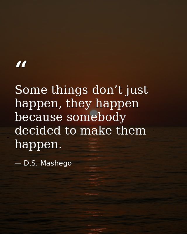 Some things don’t just happen, they happen because somebody decided to make them happen. — D.S. Mashego