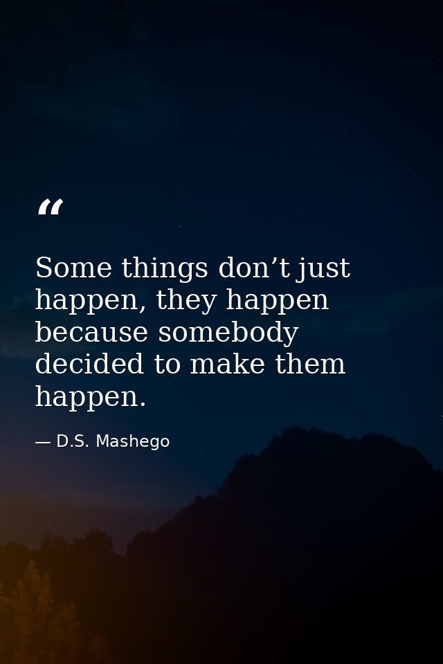 Some things don’t just happen, they happen because somebody decided to make them happen. — D.S. Mashego