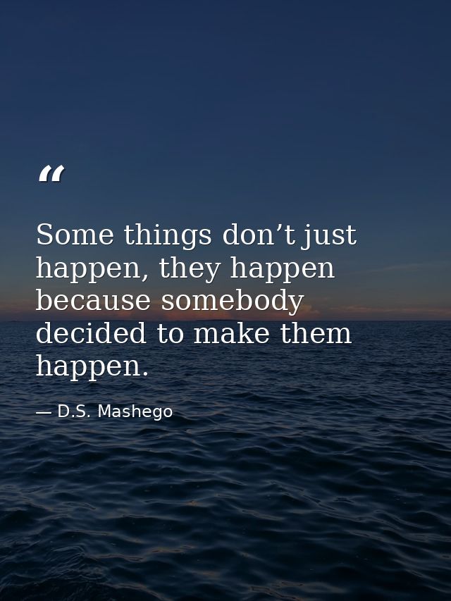 Some things don’t just happen, they happen because somebody decided to make them happen. — D.S. Mashego