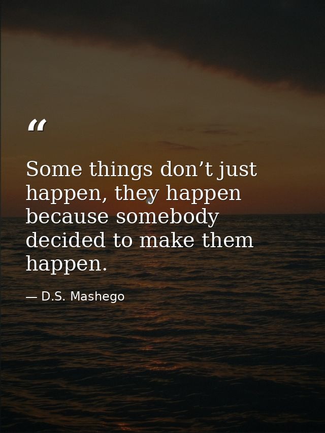 Some things don’t just happen, they happen because somebody decided to make them happen. — D.S. Mashego