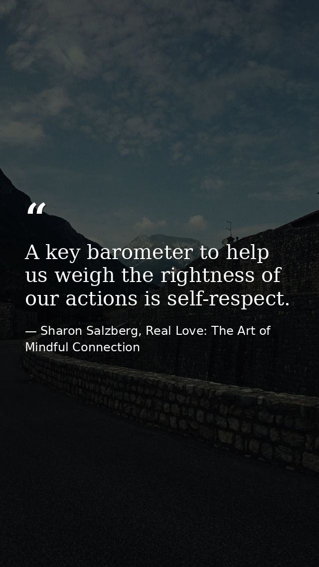 A key barometer to help us weigh the rightness of our actions is self-respect. — Sharon Salzberg, Real Love: The Art of Mindful Connection