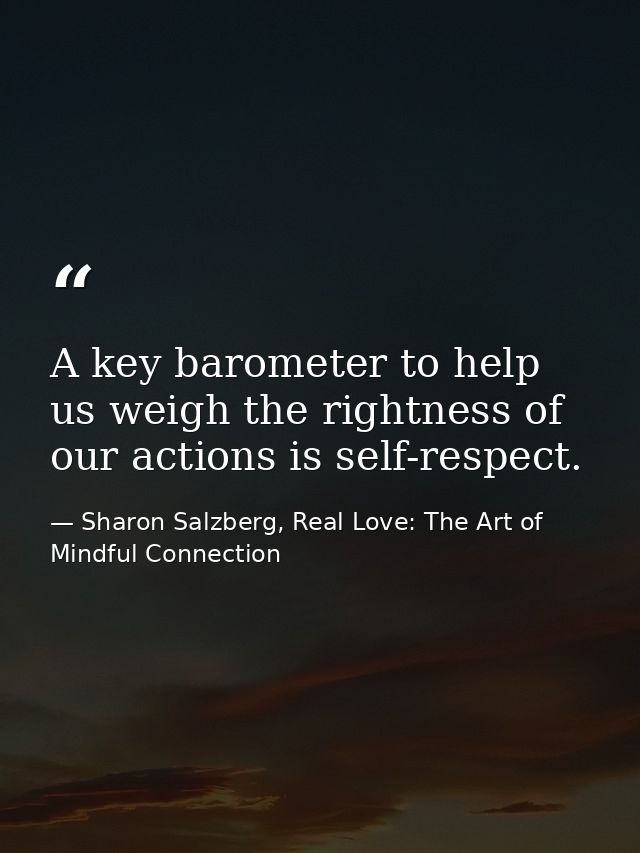 A key barometer to help us weigh the rightness of our actions is self-respect. — Sharon Salzberg, Real Love: The Art of Mindful Connection