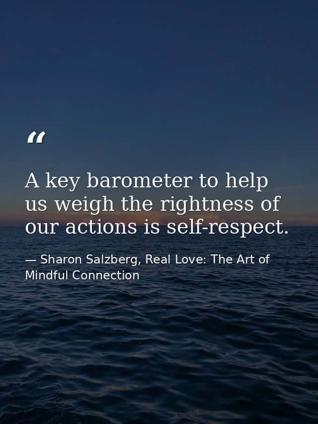 A key barometer to help us weigh the rightness of our actions is self-respect. — Sharon Salzberg, Real Love: The Art of Mindful Connection