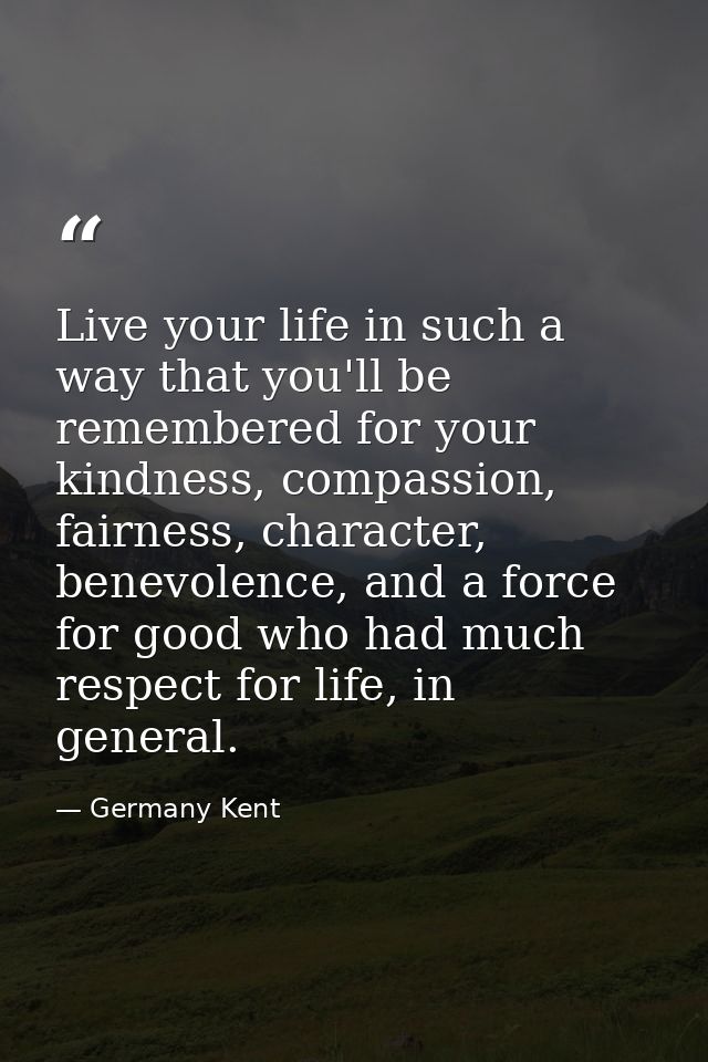 Live your life in such a way that you'll be remembered for your kindness, compassion, fairness, character, benevolence,  — Germany Kent