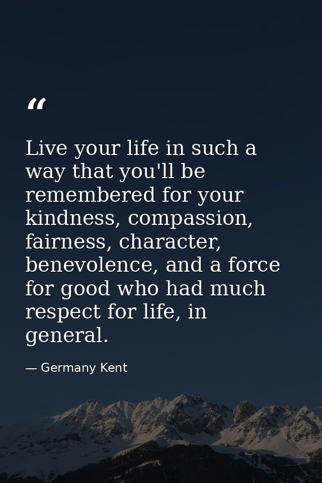 Live your life in such a way that you'll be remembered for your kindness, compassion, fairness, character, benevolence,  — Germany Kent