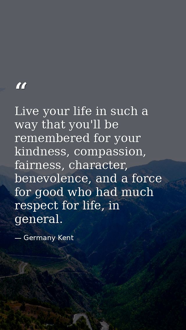 Live your life in such a way that you'll be remembered for your kindness, compassion, fairness, character, benevolence,  — Germany Kent