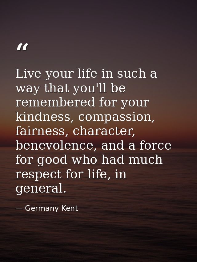 Live your life in such a way that you'll be remembered for your kindness, compassion, fairness, character, benevolence,  — Germany Kent