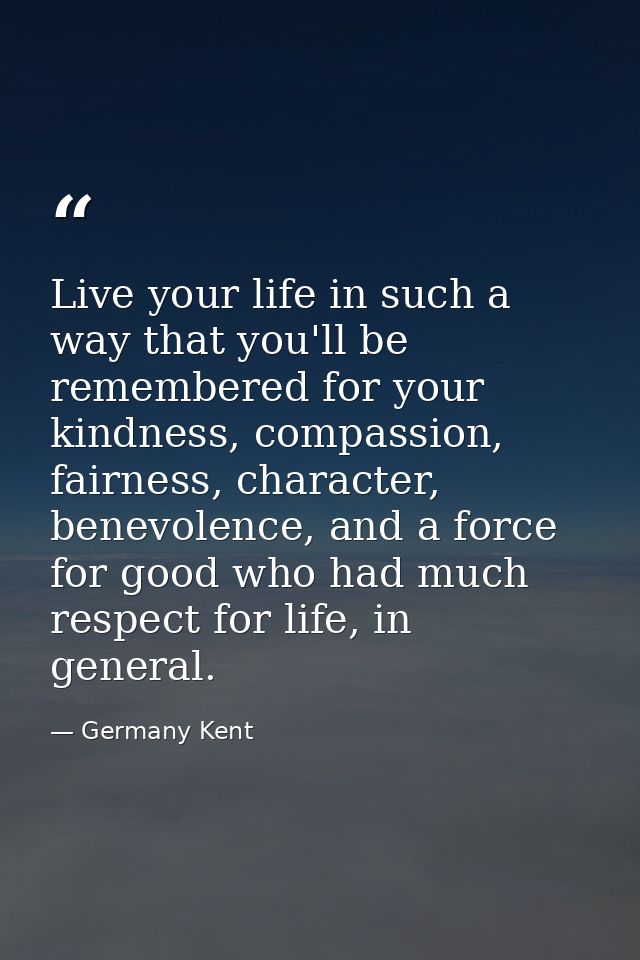 Live your life in such a way that you'll be remembered for your kindness, compassion, fairness, character, benevolence,  — Germany Kent