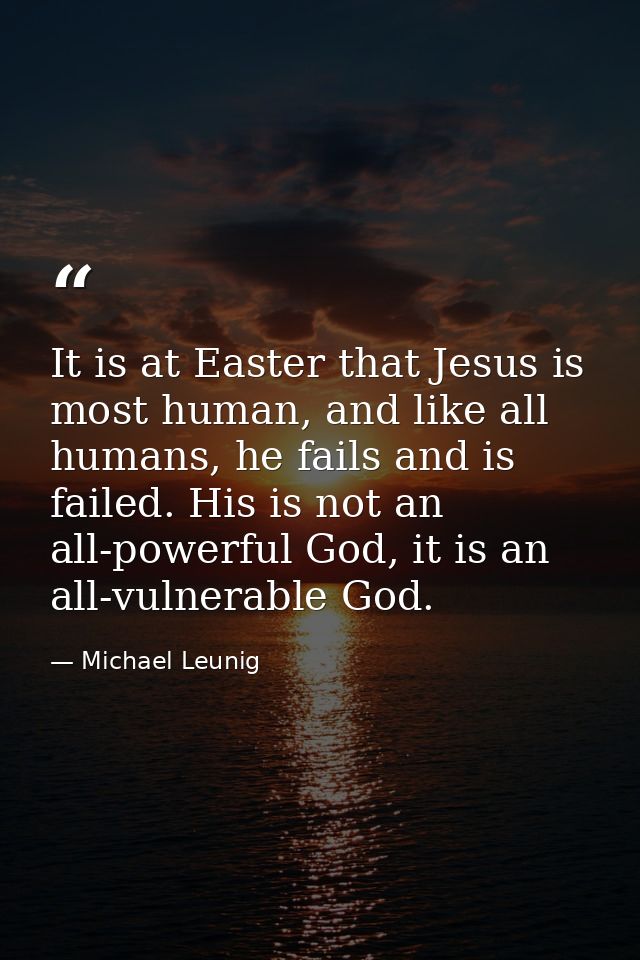 It is at Easter that Jesus is most human, and like all humans, he fails and is failed. His is not an all-powerful God, i — Michael Leunig