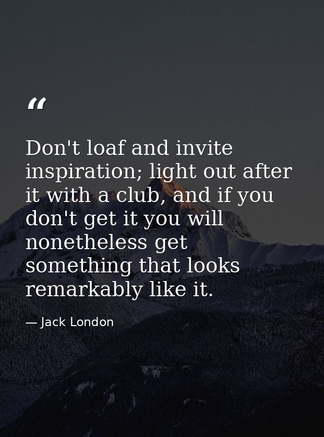 Don't loaf and invite inspiration; light out after it with a club, and if you don't get it you will nonetheless get some — Jack London