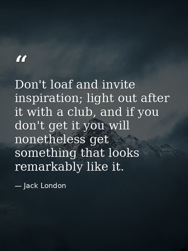 Don't loaf and invite inspiration; light out after it with a club, and if you don't get it you will nonetheless get some — Jack London