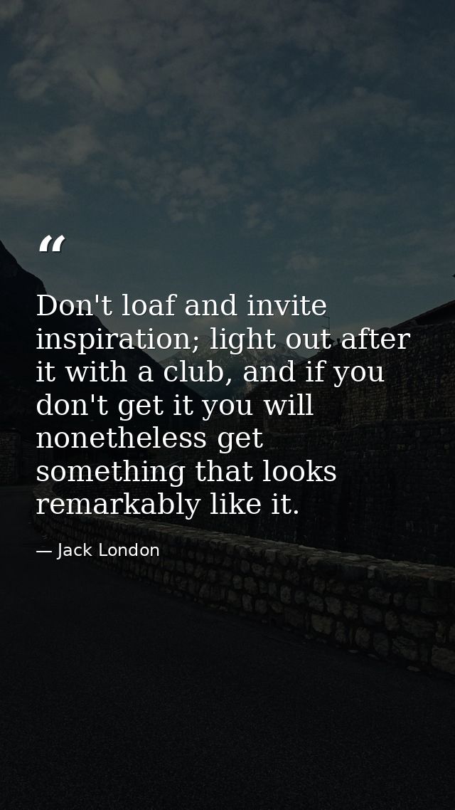 Don't loaf and invite inspiration; light out after it with a club, and if you don't get it you will nonetheless get some — Jack London