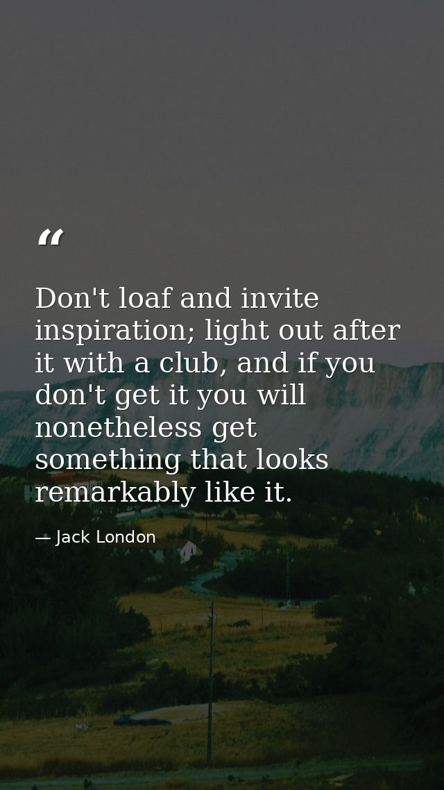 Don't loaf and invite inspiration; light out after it with a club, and if you don't get it you will nonetheless get some — Jack London