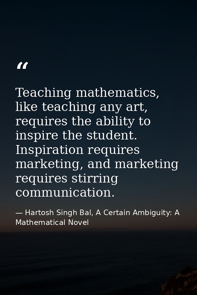 Teaching mathematics, like teaching any art, requires the ability to inspire the student. Inspiration requires marketing — Hartosh Singh Bal, A Certain Ambiguity: A Mathematical Novel
