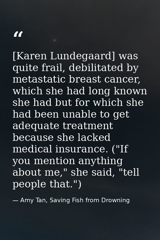 [Karen Lundegaard] was quite frail, debilitated by metastatic breast cancer, which she had long known she had but for wh — Amy Tan, Saving Fish from Drowning