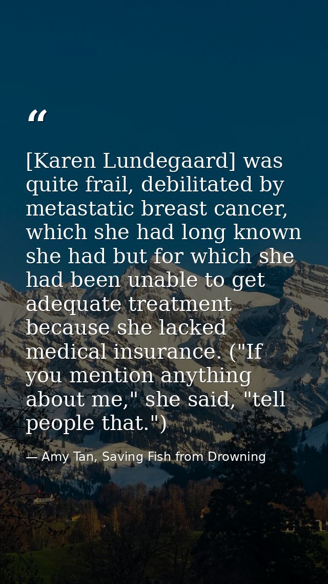 [Karen Lundegaard] was quite frail, debilitated by metastatic breast cancer, which she had long known she had but for wh — Amy Tan, Saving Fish from Drowning