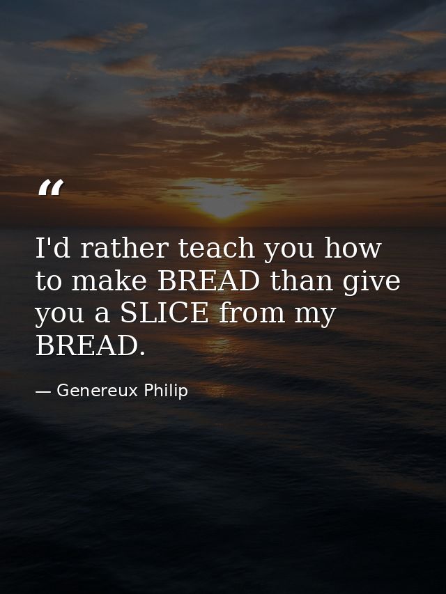 I'd rather teach you how to make BREAD than give you a SLICE from my BREAD. — Genereux Philip