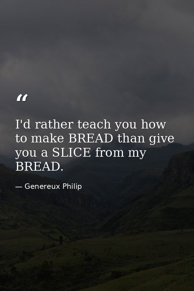 I'd rather teach you how to make BREAD than give you a SLICE from my BREAD. — Genereux Philip