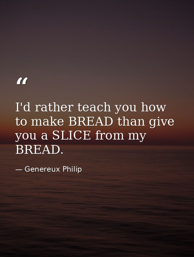 I'd rather teach you how to make BREAD than give you a SLICE from my BREAD. — Genereux Philip