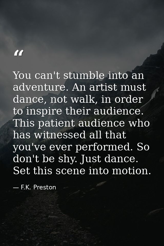 You can't stumble into an adventure. An artist must dance, not walk, in order to inspire their audience. This patient au — F.K. Preston