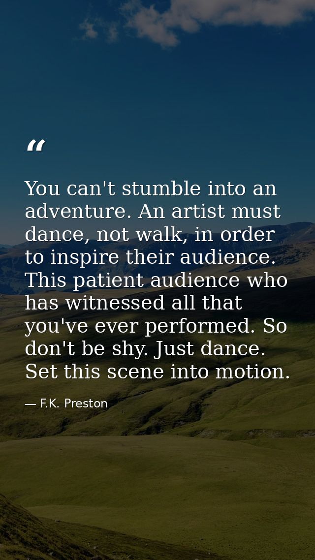 You can't stumble into an adventure. An artist must dance, not walk, in order to inspire their audience. This patient au — F.K. Preston