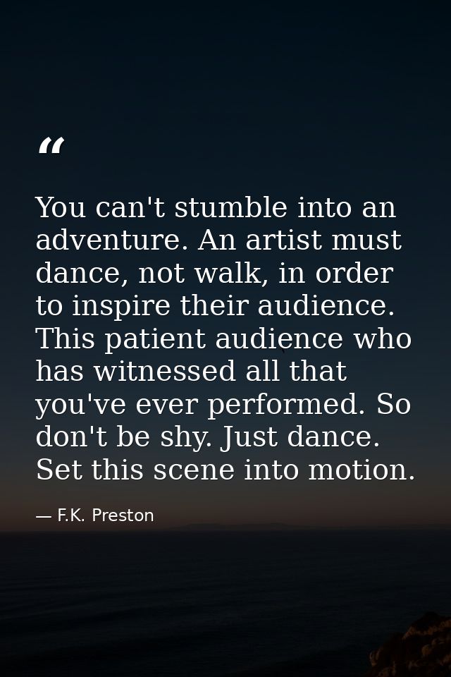 You can't stumble into an adventure. An artist must dance, not walk, in order to inspire their audience. This patient au — F.K. Preston
