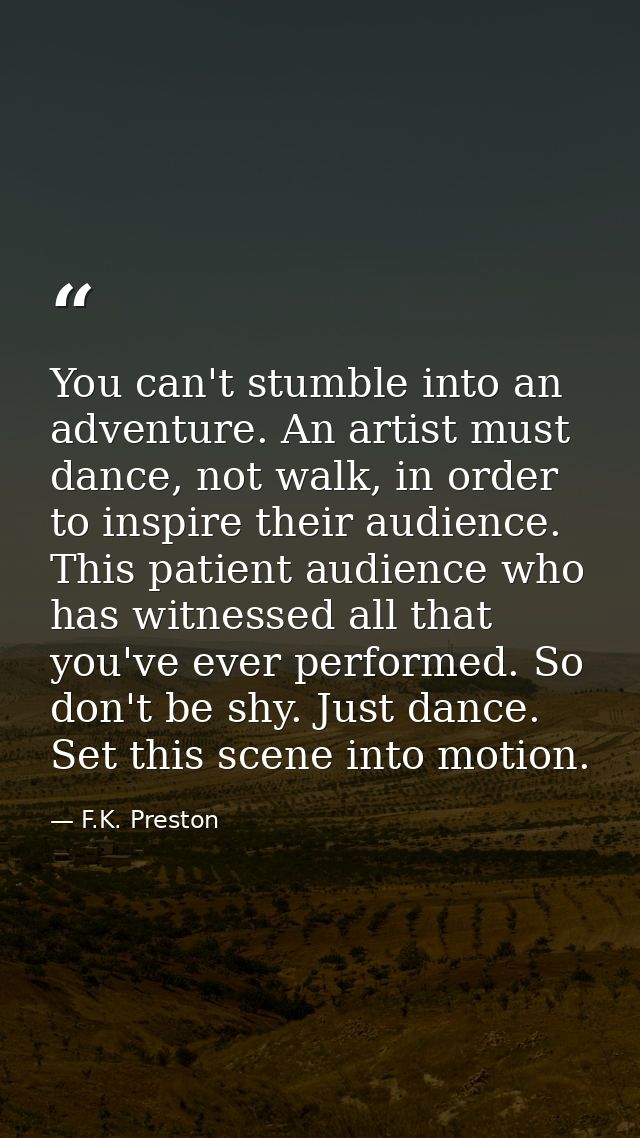 You can't stumble into an adventure. An artist must dance, not walk, in order to inspire their audience. This patient au — F.K. Preston