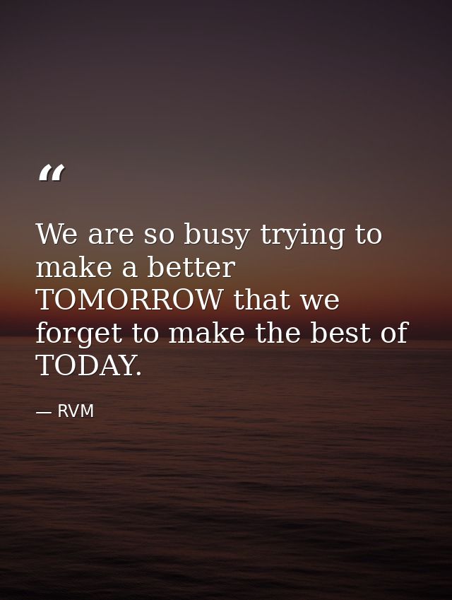 We are so busy trying to make a better TOMORROW that we forget to make the best of TODAY. — RVM