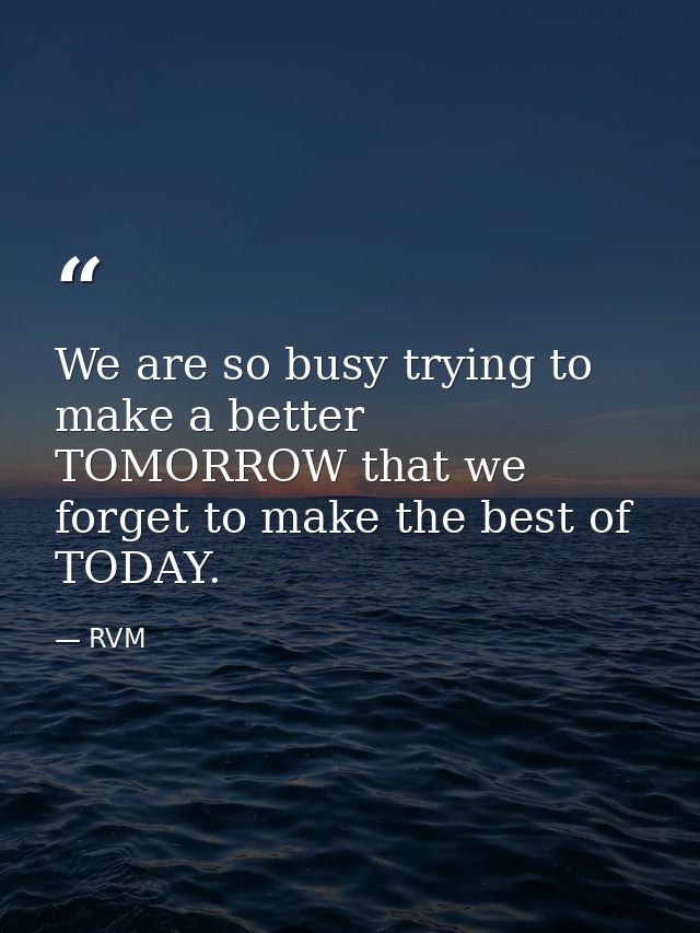 We are so busy trying to make a better TOMORROW that we forget to make the best of TODAY. — RVM