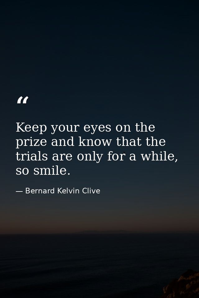 Keep your eyes on the prize and know that the trials are only for a while, so smile. — Bernard Kelvin Clive