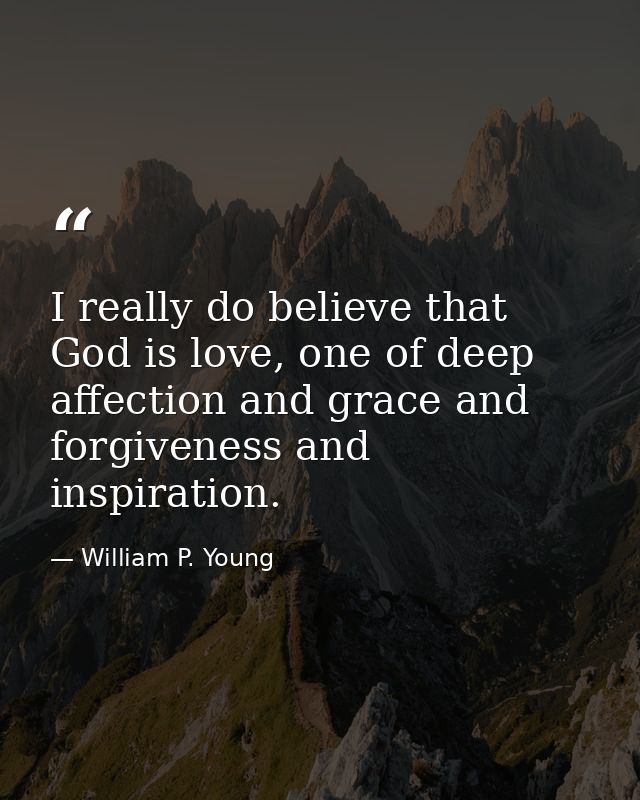 I really do believe that God is love, one of deep affection and grace and forgiveness and inspiration. — William P. Young
